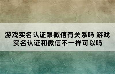 游戏实名认证跟微信有关系吗 游戏实名认证和微信不一样可以吗